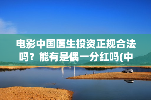 电影中国医生投资正规合法吗？能有是偶一分红吗(中国医生,电影)