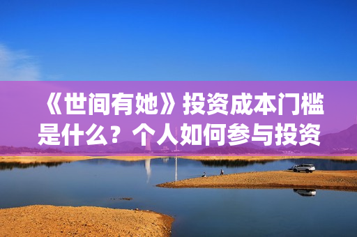 《世间有她》投资成本门槛是什么？个人如何参与投资？投资可靠吗？(世间有她投资)