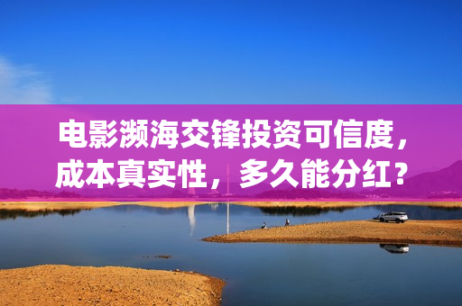 电影濒海交锋投资可信度,成本真实性,多久能分红?(濒海交锋电影怎么样) 电影濒海交锋投资可信度,成本真实性,多久能分红?(濒海交锋电影怎么样)