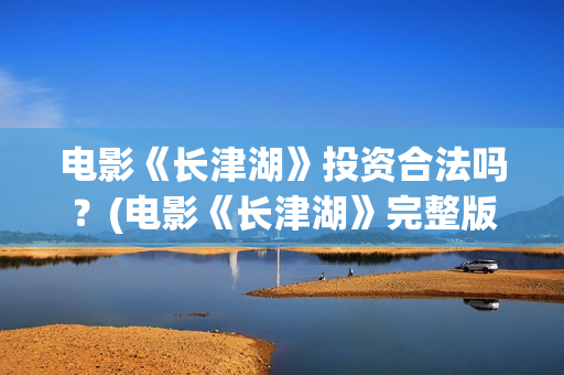 电影《长津湖》投资合法吗？(电影《长津湖》完整版播放)
