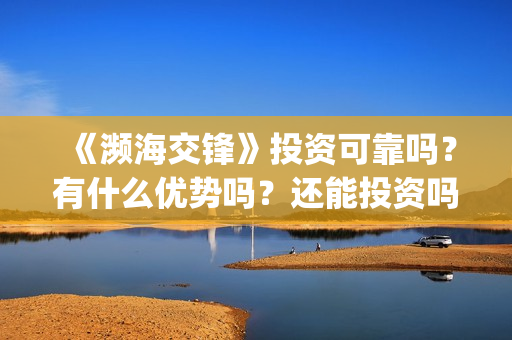 《濒海交锋》投资可靠吗？有什么优势吗？还能投资吗？(濒海交锋准确上映时间)