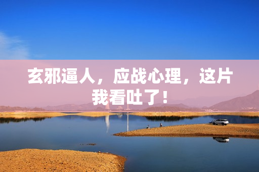 玄邪逼人，应战心理，这片我看吐了！