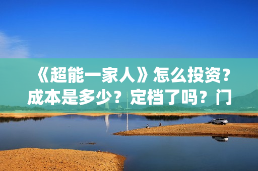 《超能一家人》怎么投资？成本是多少？定档了吗？门槛是什么？(超能一家人结局)