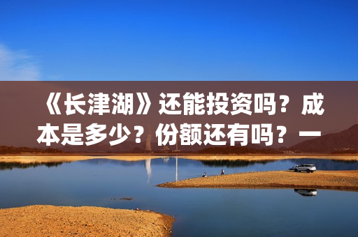 《长津湖》还能投资吗？成本是多少？份额还有吗？一份是多少钱?(长津湖还有续集吗)