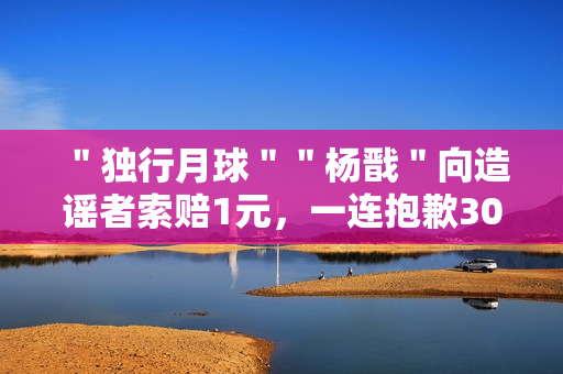 ＂独行月球＂＂杨戬＂向造谣者索赔1元，一连抱歉30天