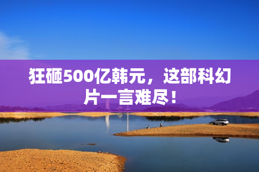 狂砸500亿韩元，这部科幻片一言难尽！