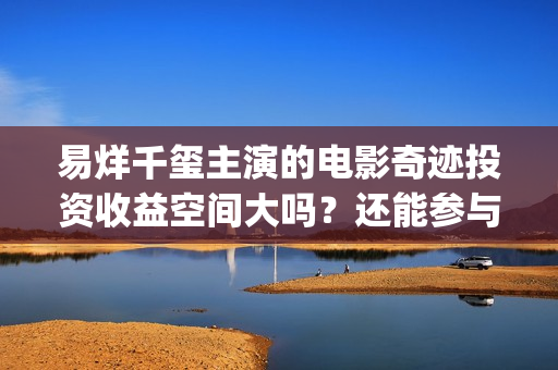 易烊千玺主演的电影奇迹投资收益空间大吗？还能参与认购吗？(易烊千玺主演的电影)