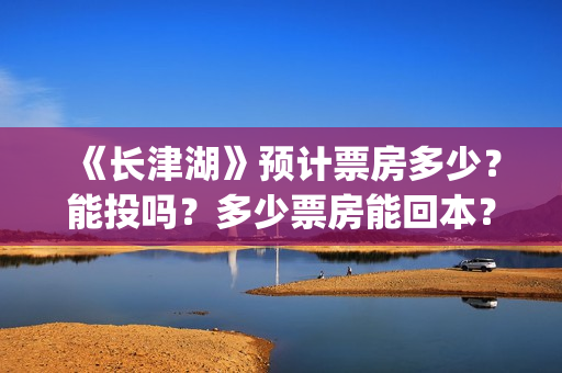 《长津湖》预计票房多少？能投吗？多少票房能回本？(《长津湖》预计票房多少)