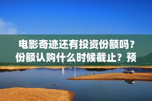 电影奇迹还有投资份额吗？份额认购什么时候截止？预估票房多少？(奇迹上映)