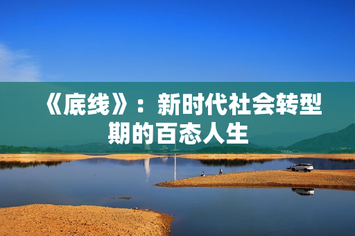 《底线》：新时代社会转型期的百态人生