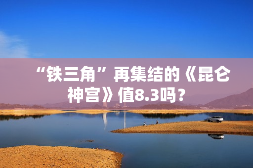“铁三角”再集结的《昆仑神宫》值8.3吗？