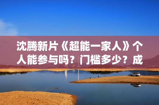 沈腾新片《超能一家人》个人能参与吗？门槛多少？成本多少？(沈腾 超能力)
