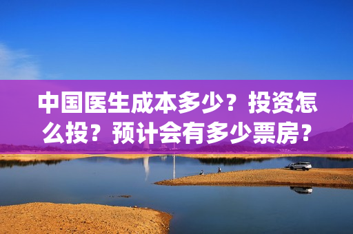 中国医生成本多少？投资怎么投？预计会有多少票房？(中国医生 成本)