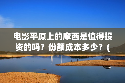 电影平原上的摩西是值得投资的吗？份额成本多少？(平原上的摩西剧情简介)