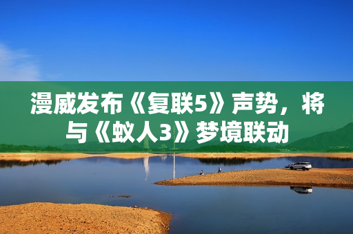 漫威发布《复联5》声势，将与《蚁人3》梦境联动