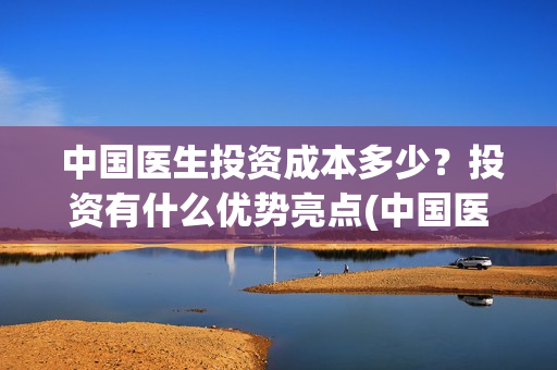 中国医生投资成本多少？投资有什么优势亮点(中国医生投资公司)