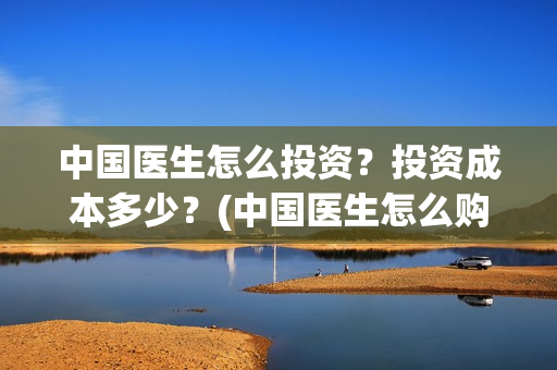 中国医生怎么投资?投资成本多少?(中国医生怎么购票) 中国医生怎么投资?投资成本多少?(中国医生怎么购票)
