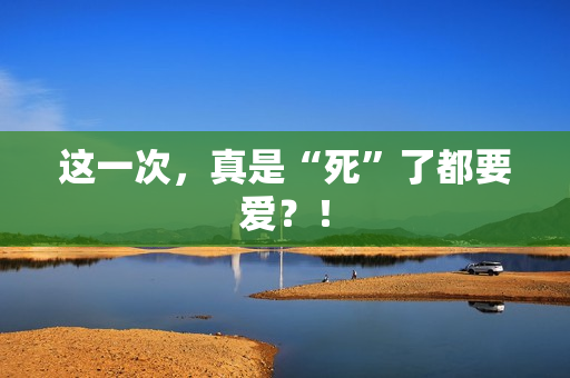 这一次，真是“死”了都要爱？！
