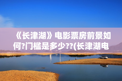《长津湖》电影票房前景如何?门槛是多少??(长津湖电影图片)