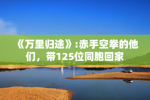 《万里归途》:赤手空拳的他们，带125位同胞回家