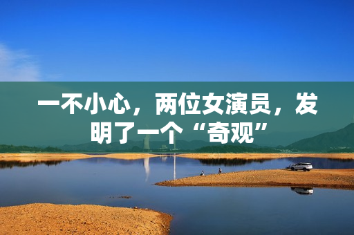 一不小心，两位女演员，发明了一个“奇观”