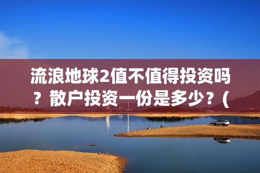 流浪地球2值不值得投资吗？散户投资一份是多少？(《流浪地球2》要来了)