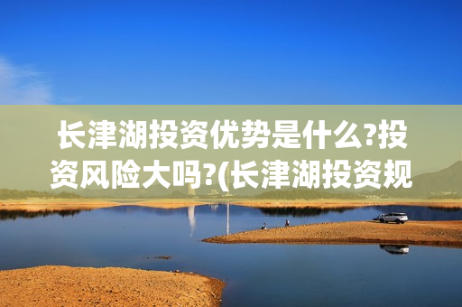 长津湖投资优势是什么?投资风险大吗?(长津湖投资规模)
