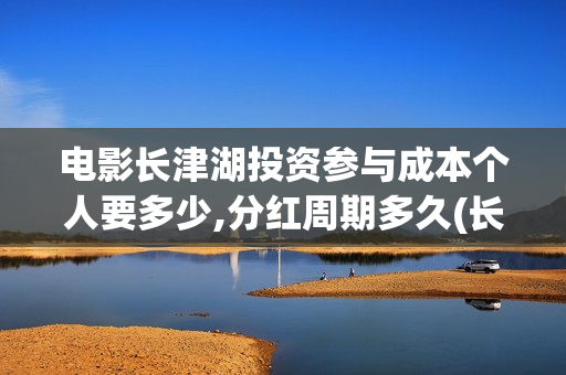 电影长津湖投资参与成本个人要多少,分红周期多久(长津湖这部电影投资了多少钱)