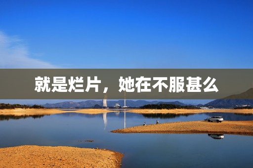 就是烂片，她在不服甚么