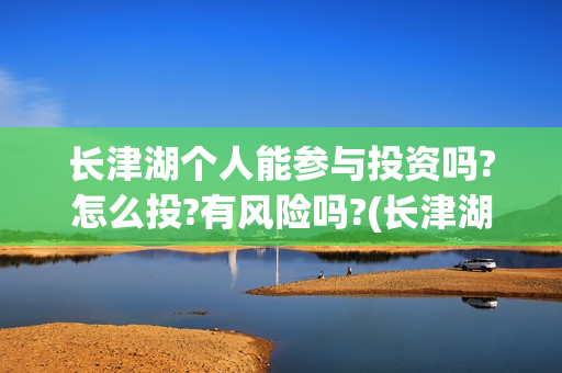 长津湖个人能参与投资吗?怎么投?有风险吗?(长津湖可以旅游吗)