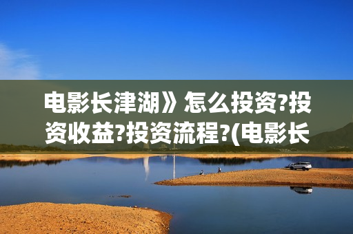 电影长津湖》怎么投资?投资收益?投资流程?(电影长津湖怎样) 电影长津湖》怎么投资?投资收益?投资流程?(电影长津湖怎样)