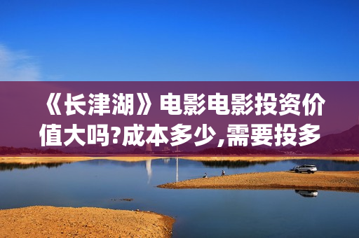《长津湖》电影电影投资价值大吗?成本多少,需要投多少(长津湖电影简介)
