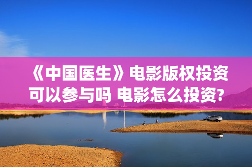 《中国医生》电影版权投资可以参与吗 电影怎么投资?个人可以投资吗?(中国医生电影豆瓣评分)