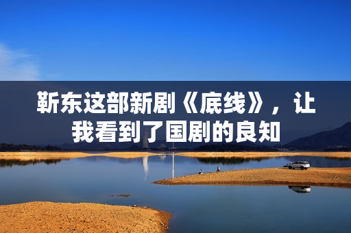 靳东这部新剧《底线》，让我看到了国剧的良知