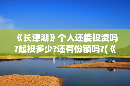 《长津湖》个人还能投资吗?起投多少?还有份额吗?(《长津湖》解说)