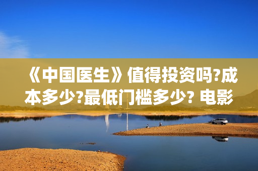 《中国医生》值得投资吗?成本多少?最低门槛多少? 电影收益怎么样,有什么保障(《中国医生》时长)