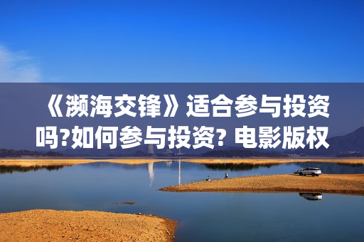《濒海交锋》适合参与投资吗?如何参与投资? 电影版权投资怎么赚钱?竞争大不大?(濒海交锋预告片) 《濒海交锋》适合参与投资吗?如何参与投资? 电影版权投资怎么赚钱?竞争大不大?(濒海交锋预告片)