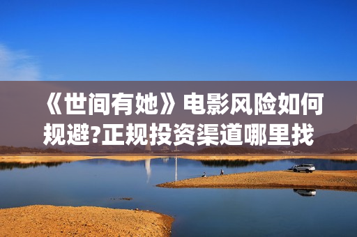 《世间有她》电影风险如何规避?正规投资渠道哪里找? 电影投资风险大吗?优势有哪些?(世间有她在线看)