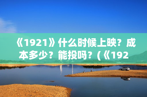《1921》什么时候上映？成本多少？能投吗？(《1921》什么时候下架)