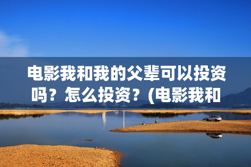 电影我和我的父辈可以投资吗？怎么投资？(电影我和我的父辈免费观看完整版)