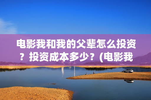 电影我和我的父辈怎么投资？投资成本多少？(电影我和我的父亲演员表全部)