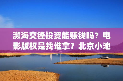 濒海交锋投资能赚钱吗？电影版权是找谁拿？北京小池是主出品吗？(濒海交锋投资能追回吗北京小池文化)
