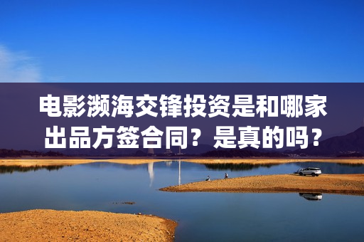 电影濒海交锋投资是和哪家出品方签合同？是真的吗？(濒海交锋电影视频)