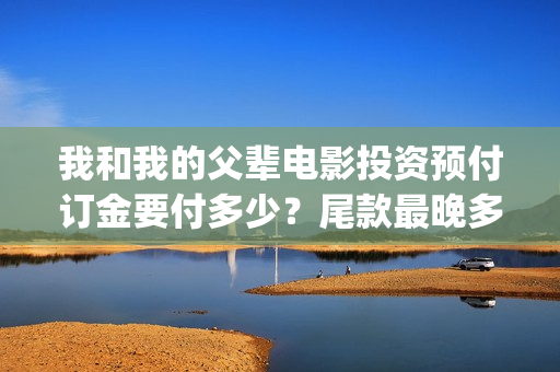 我和我的父辈电影投资预付订金要付多少？尾款最晚多久付？(我和我的父辈电影免费播放完整版观后感)
