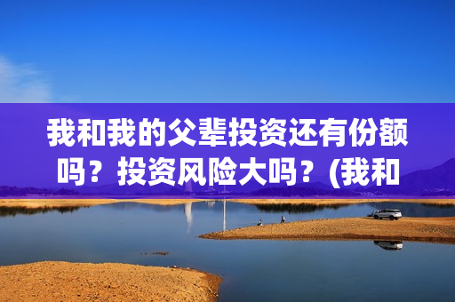 我和我的父辈投资还有份额吗?投资风险大吗?(我和我的父辈热议) 我和我的父辈投资还有份额吗?投资风险大吗?(我和我的父辈热议)