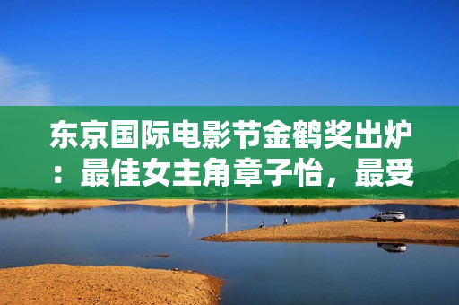 东京国际电影节金鹤奖出炉：最佳女主角章子怡，最受欢迎女演员马丽
