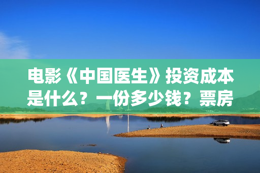 电影《中国医生》投资成本是什么？一份多少钱？票房不好亏损谁承担？(电影《中国医生》免费高清在线观看)