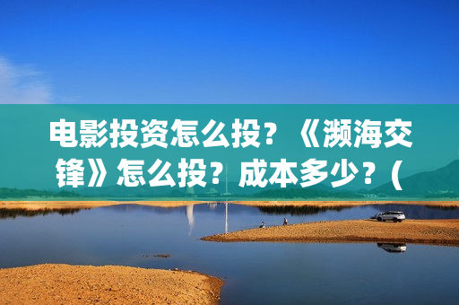 电影投资怎么投？《濒海交锋》怎么投？成本多少？(普通人投资电影渠道)