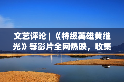 文艺评论 | 《特级英雄黄继光》等影片全网热映，收集电影正在主流文明引领下 从头寻觅本身定位