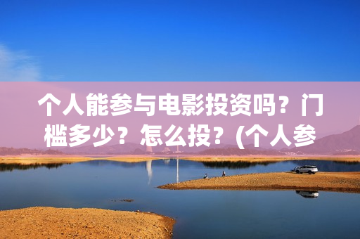 个人能参与电影投资吗？门槛多少？怎么投？(个人参与电影投资 法律规定)